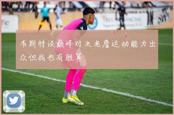 韦斯特谈巅峰对决老詹运动能力出众但我也有胜算
