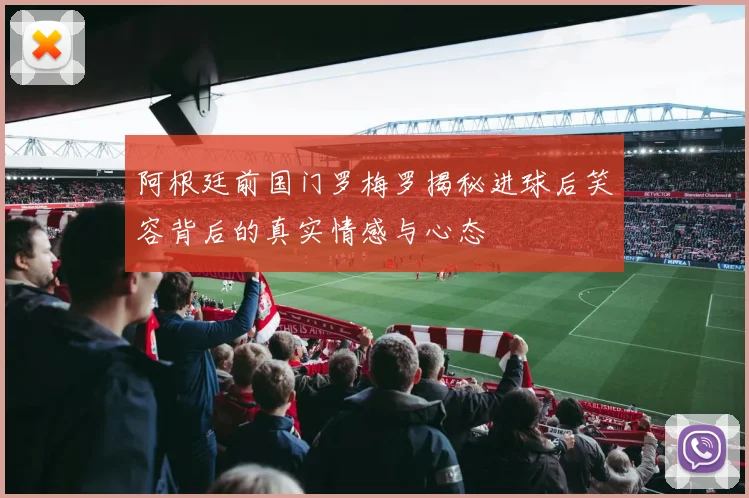 阿根廷前国门罗梅罗揭秘进球后笑容背后的真实情感与心态