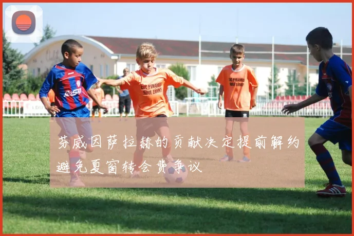 芬威因萨拉赫的贡献决定提前解约避免夏窗转会费争议
