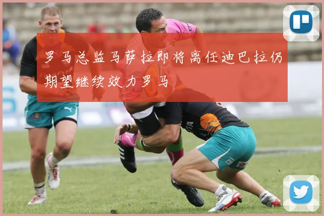 罗马总监马萨拉即将离任迪巴拉仍期望继续效力罗马
