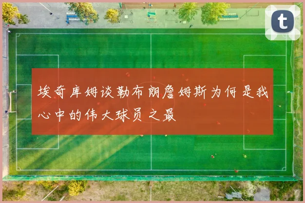 埃奇库姆谈勒布朗詹姆斯为何是我心中的伟大球员之最