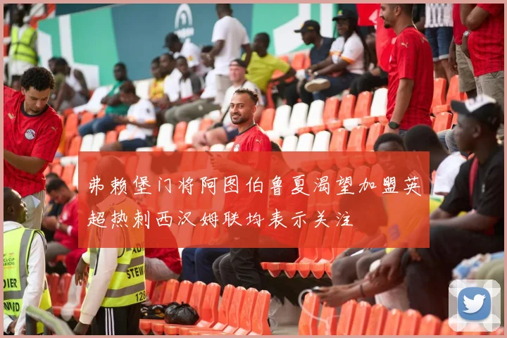弗赖堡门将阿图伯鲁夏渴望加盟英超热刺西汉姆联均表示关注