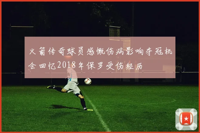 火箭传奇球员感慨伤病影响夺冠机会回忆2018年保罗受伤经历