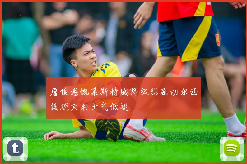 詹俊感慨莱斯特城降级悲剧切尔西接连失利士气低迷