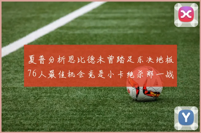 夏普分析恩比德未曾踏足东决地板76人最佳机会竟是小卡绝杀那一战