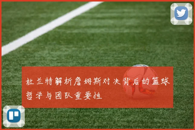 杜兰特解析詹姆斯对决背后的篮球哲学与团队重要性