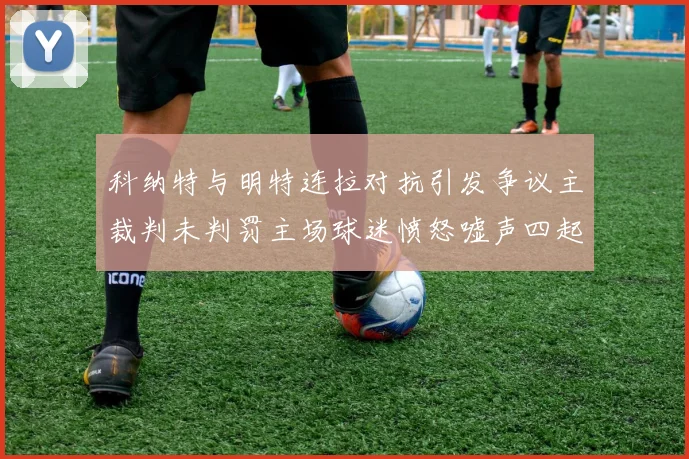 科纳特与明特连拉对抗引发争议主裁判未判罚主场球迷愤怒嘘声四起