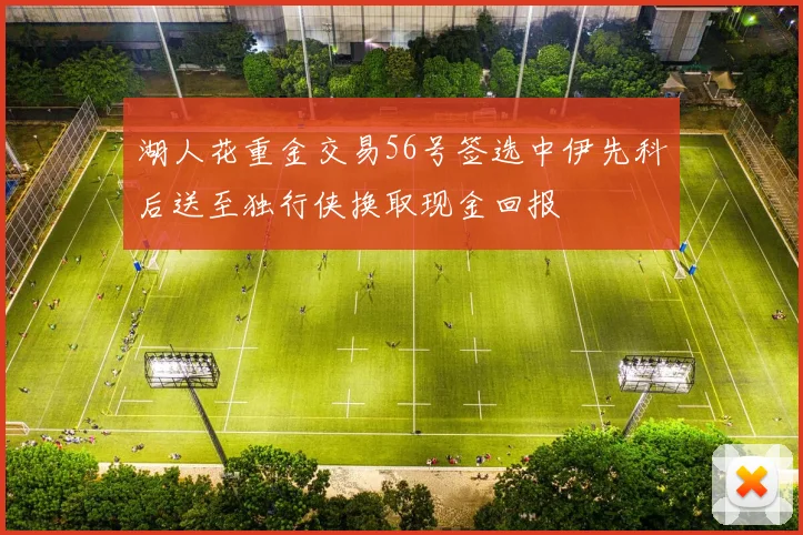 湖人花重金交易56号签选中伊先科后送至独行侠换取现金回报