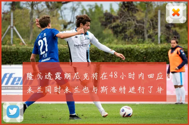 隆戈透露朗尼克将在48小时内回应米兰同时米兰也与斯洛特进行了非正式接触
