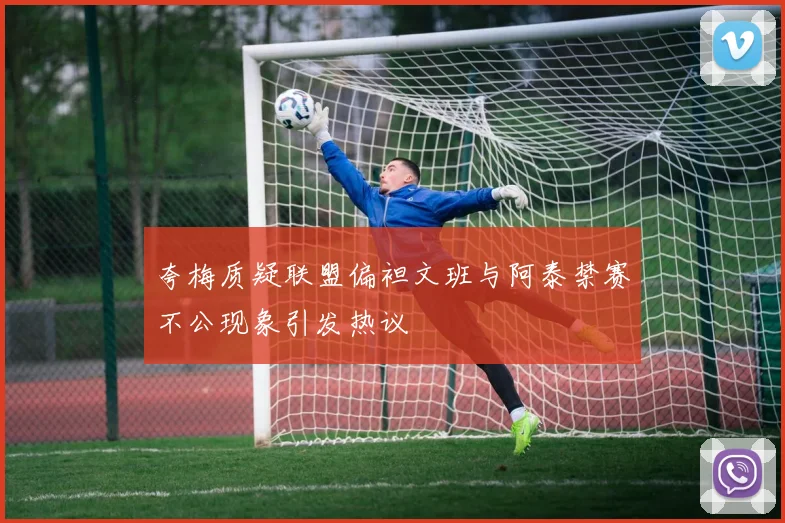 夸梅质疑联盟偏袒文班与阿泰禁赛不公现象引发热议