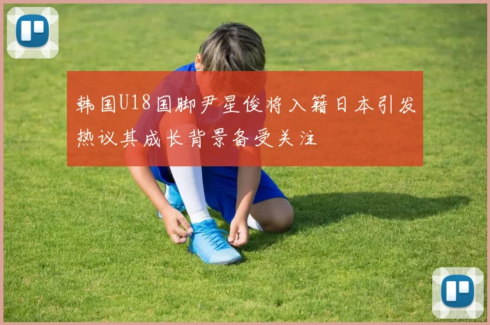 韩国U18国脚尹星俊将入籍日本引发热议其成长背景备受关注