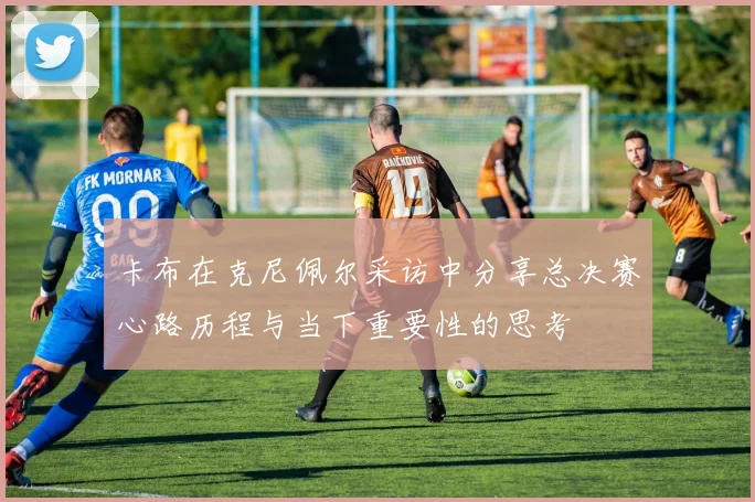 卡布在克尼佩尔采访中分享总决赛心路历程与当下重要性的思考