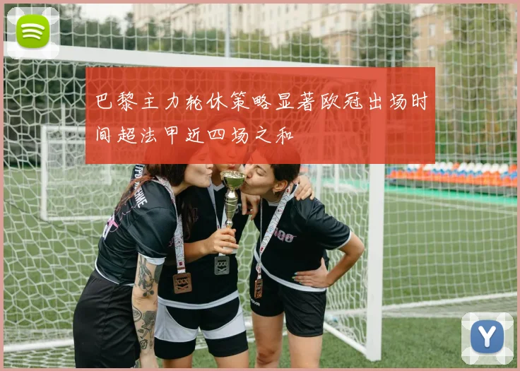 巴黎主力轮休策略显著欧冠出场时间超法甲近四场之和