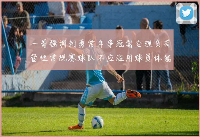 一哥强调刺勇常年争冠需合理负荷管理常规赛球队不应滥用球员体能