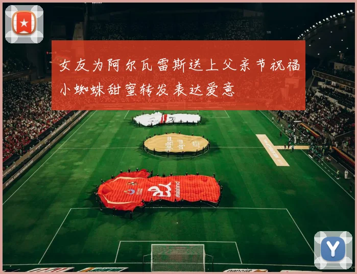 女友为阿尔瓦雷斯送上父亲节祝福小蜘蛛甜蜜转发表达爱意