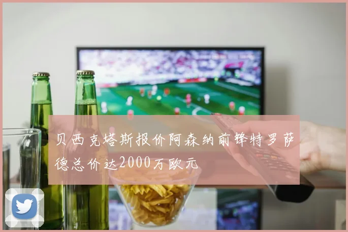 贝西克塔斯报价阿森纳前锋特罗萨德总价达2000万欧元