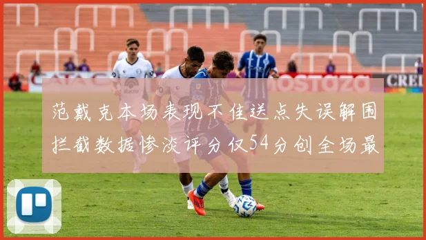 范戴克本场表现不佳送点失误解围拦截数据惨淡评分仅54分创全场最低纪录