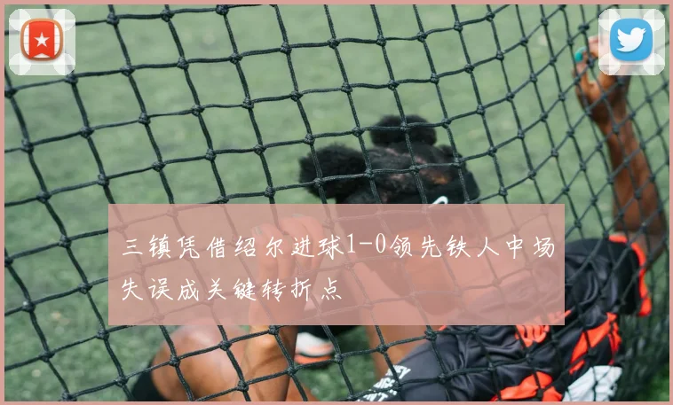 三镇凭借绍尔进球1-0领先铁人中场失误成关键转折点