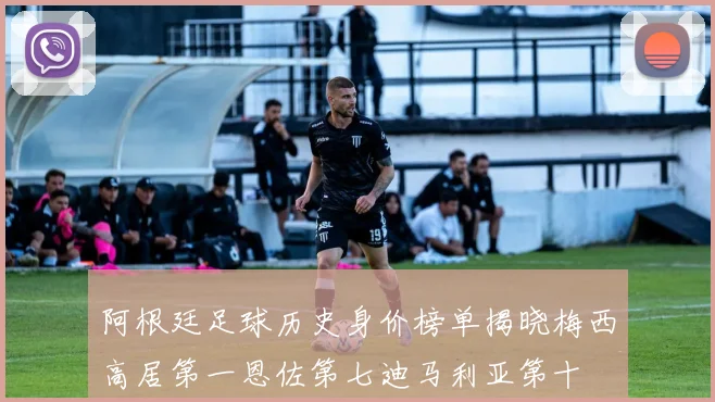 阿根廷足球历史身价榜单揭晓梅西高居第一恩佐第七迪马利亚第十