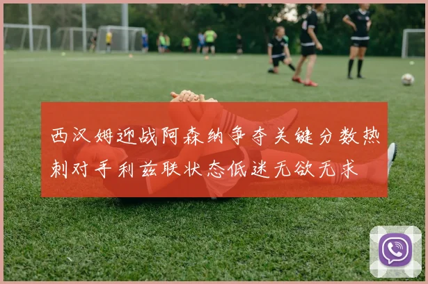 西汉姆迎战阿森纳争夺关键分数热刺对手利兹联状态低迷无欲无求