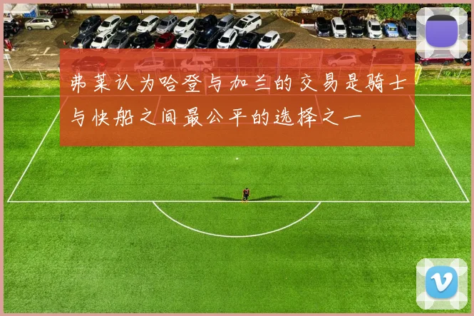 弗莱认为哈登与加兰的交易是骑士与快船之间最公平的选择之一