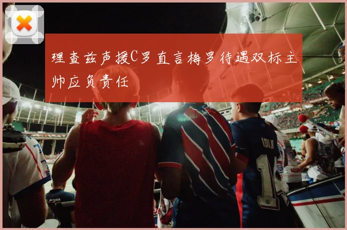 理查兹声援C罗直言梅罗待遇双标主帅应负责任