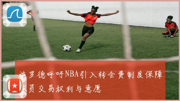 施罗德呼吁NBA引入转会费制度保障球员交易权利与意愿