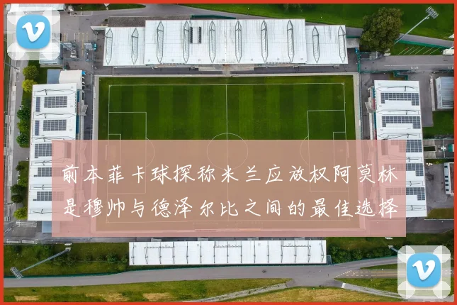 前本菲卡球探称米兰应放权阿莫林是穆帅与德泽尔比之间的最佳选择