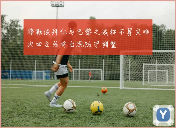 穆勒谈拜仁与巴黎之战称不算灾难次回合或将出现防守调整
