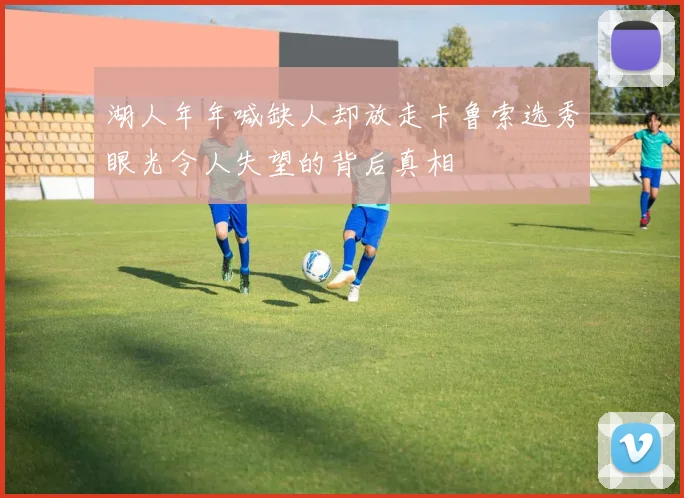 湖人年年喊缺人却放走卡鲁索选秀眼光令人失望的背后真相