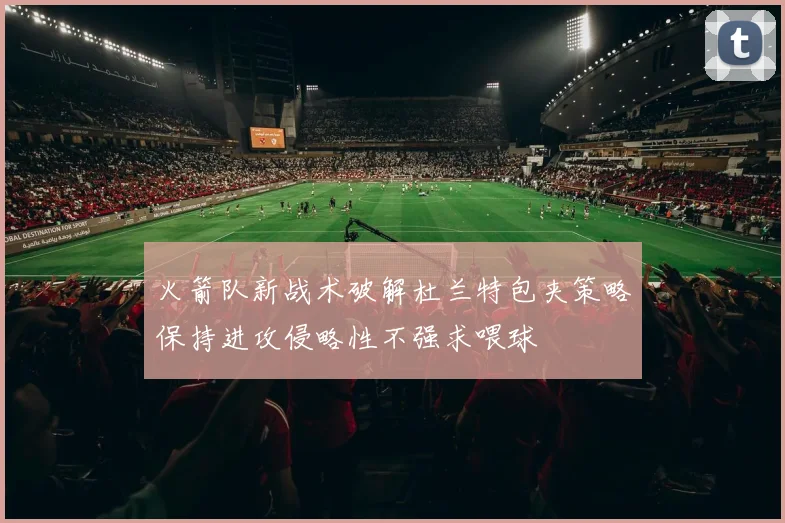 火箭队新战术破解杜兰特包夹策略保持进攻侵略性不强求喂球